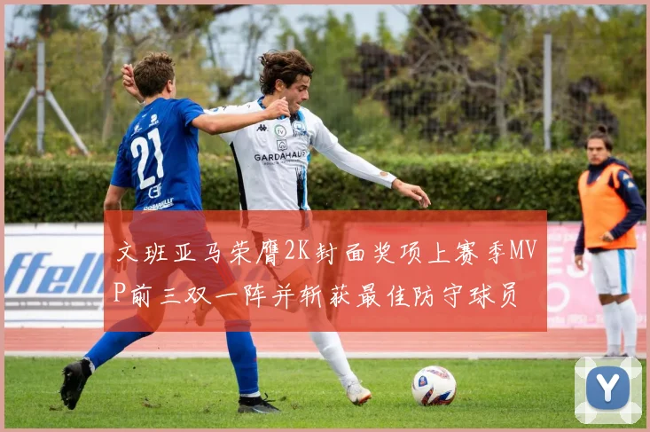 文班亚马荣膺2K封面奖项上赛季MVP前三双一阵并斩获最佳防守球员